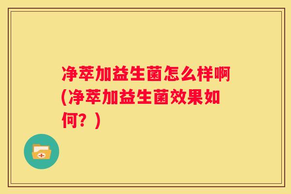 净萃加益生菌怎么样啊(净萃加益生菌效果如何？)
