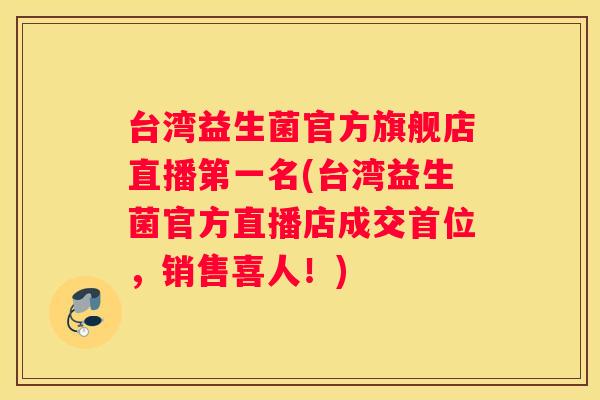 台湾益生菌官方旗舰店直播第一名(台湾益生菌官方直播店成交首位，销售喜人！)