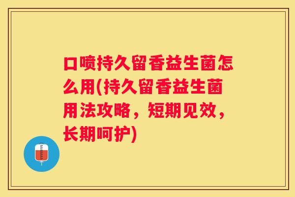 口喷持久留香益生菌怎么用(持久留香益生菌用法攻略，短期见效，长期呵护)