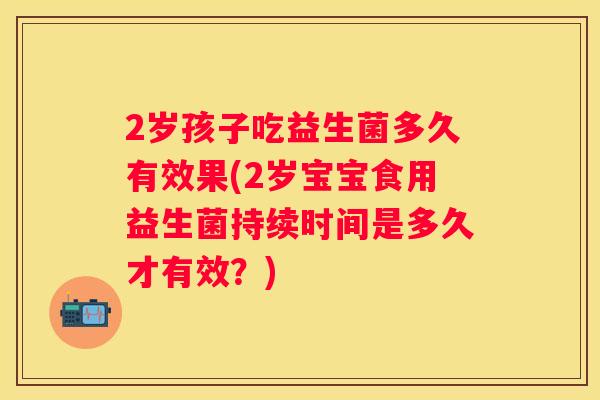 2岁孩子吃益生菌多久有效果(2岁宝宝食用益生菌持续时间是多久才有效？)
