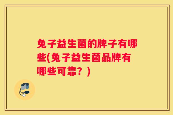 兔子益生菌的牌子有哪些(兔子益生菌品牌有哪些可靠？)