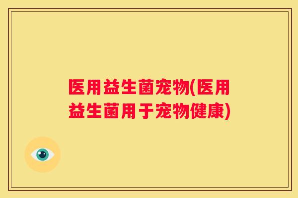 医用益生菌宠物(医用益生菌用于宠物健康)