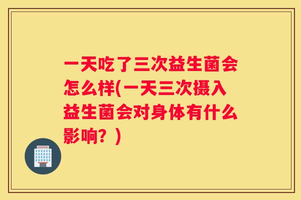 一天吃了三次益生菌会怎么样(一天三次摄入益生菌会对身体有什么影响？)