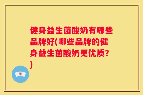 健身益生菌酸奶有哪些品牌好(哪些品牌的健身益生菌酸奶更优质？)