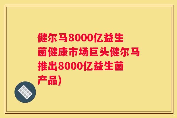 健尔马8000亿益生菌健康市场巨头健尔马推出8000亿益生菌产品)