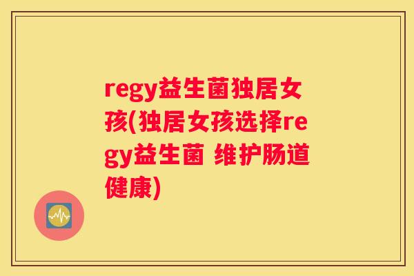 regy益生菌独居女孩(独居女孩选择regy益生菌 维护肠道健康)