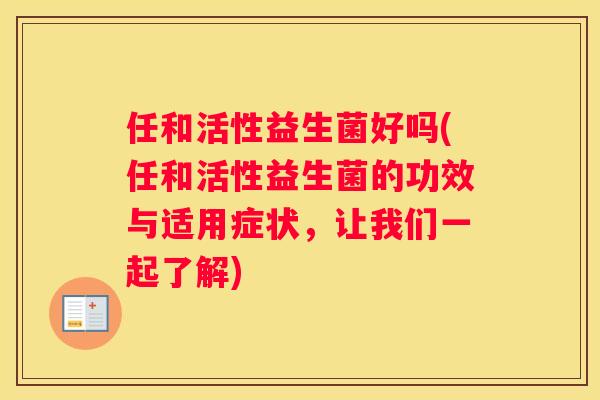 任和活性益生菌好吗(任和活性益生菌的功效与适用症状，让我们一起了解)