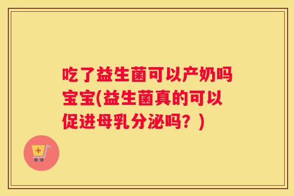 吃了益生菌可以产奶吗宝宝(益生菌真的可以促进母乳分泌吗？)