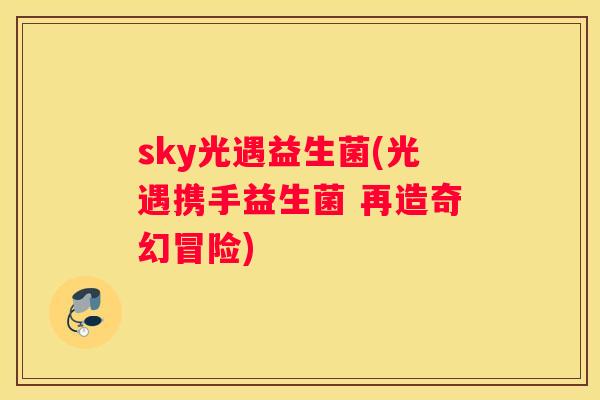 sky光遇益生菌(光遇携手益生菌 再造奇幻冒险)