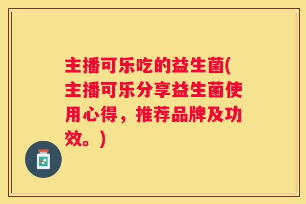 主播可乐吃的益生菌(主播可乐分享益生菌使用心得，推荐品牌及功效。)