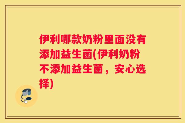 伊利哪款奶粉里面没有添加益生菌(伊利奶粉不添加益生菌，安心选择)