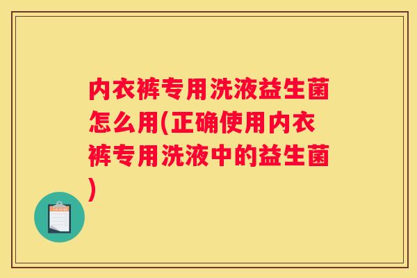 内衣裤专用洗液益生菌怎么用(正确使用内衣裤专用洗液中的益生菌)