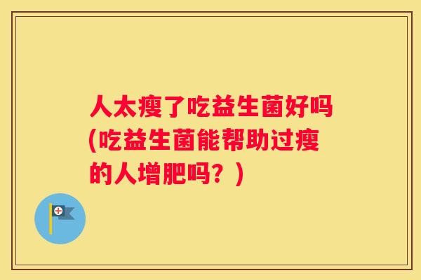人太瘦了吃益生菌好吗(吃益生菌能帮助过瘦的人增肥吗？)