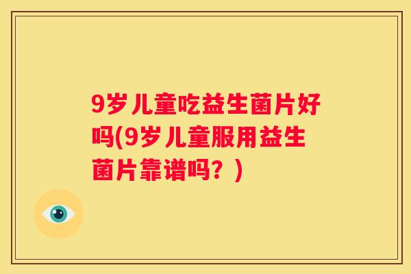 9岁儿童吃益生菌片好吗(9岁儿童服用益生菌片靠谱吗？)