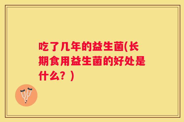 吃了几年的益生菌(长期食用益生菌的好处是什么？)