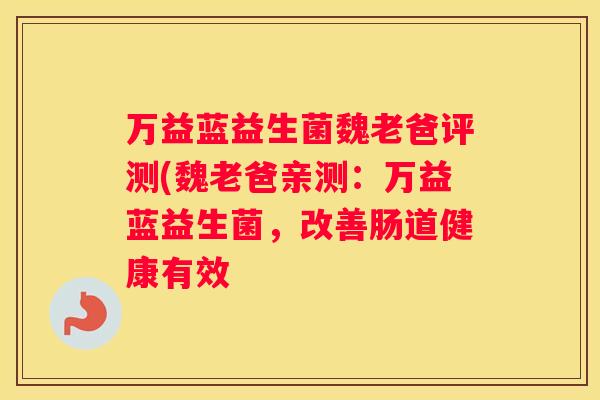 万益蓝益生菌魏老爸评测(魏老爸亲测：万益蓝益生菌，改善肠道健康有效