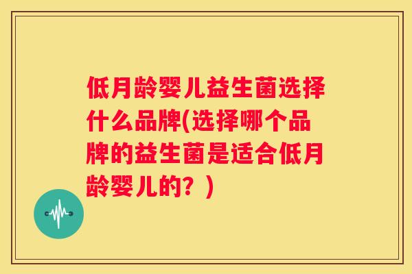 低月龄婴儿益生菌选择什么品牌(选择哪个品牌的益生菌是适合低月龄婴儿的？)