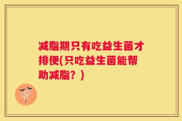 减脂期只有吃益生菌才排便(只吃益生菌能帮助减脂？)