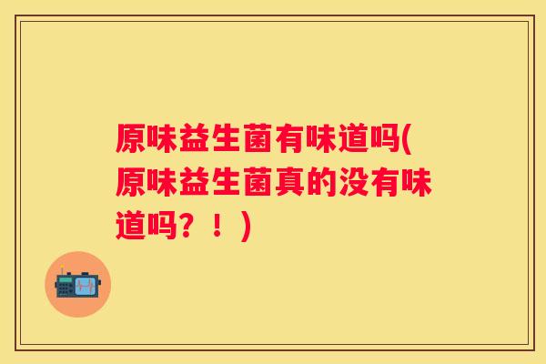 原味益生菌有味道吗(原味益生菌真的没有味道吗？！)