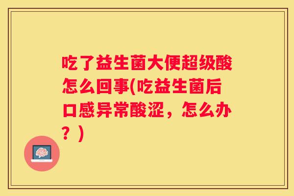 吃了益生菌大便超级酸怎么回事(吃益生菌后口感异常酸涩，怎么办？)