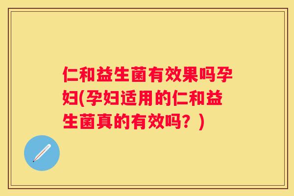 仁和益生菌有效果吗孕妇(孕妇适用的仁和益生菌真的有效吗？)