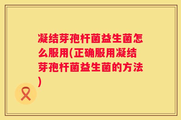 凝结芽孢杆菌益生菌怎么服用(正确服用凝结芽孢杆菌益生菌的方法)