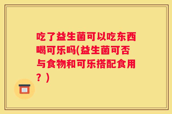 吃了益生菌可以吃东西喝可乐吗(益生菌可否与食物和可乐搭配食用？)