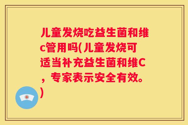 儿童发烧吃益生菌和维c管用吗(儿童发烧可适当补充益生菌和维C，专家表示安全有效。)