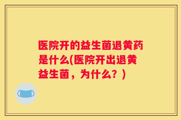医院开的益生菌退黄药是什么(医院开出退黄益生菌，为什么？)