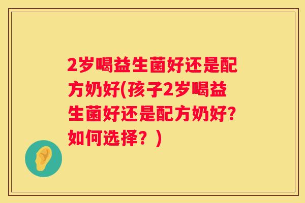 2岁喝益生菌好还是配方奶好(孩子2岁喝益生菌好还是配方奶好？如何选择？)