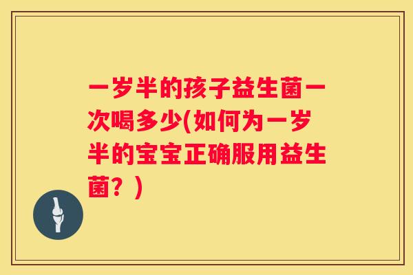一岁半的孩子益生菌一次喝多少(如何为一岁半的宝宝正确服用益生菌？)