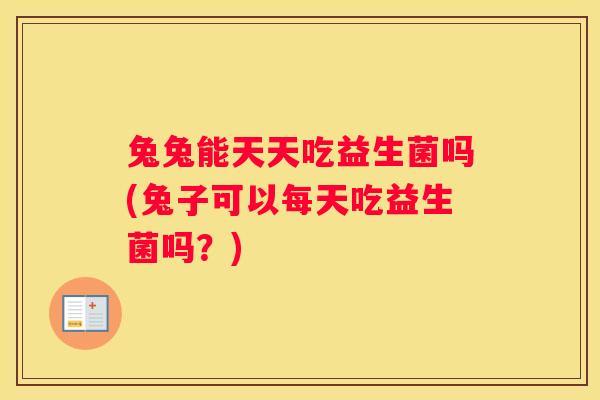 兔兔能天天吃益生菌吗(兔子可以每天吃益生菌吗？)