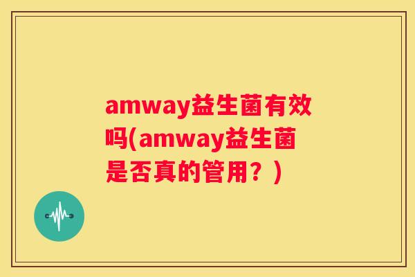 amway益生菌有效吗(amway益生菌是否真的管用？)