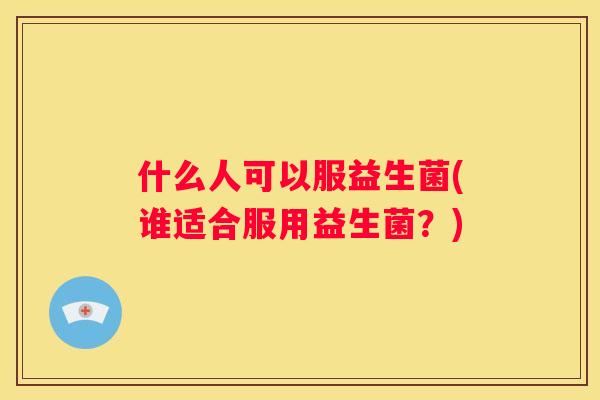 什么人可以服益生菌(谁适合服用益生菌？)