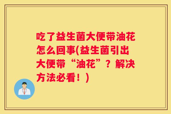 吃了益生菌大便带油花怎么回事(益生菌引出大便带“油花”？解决方法必看！)