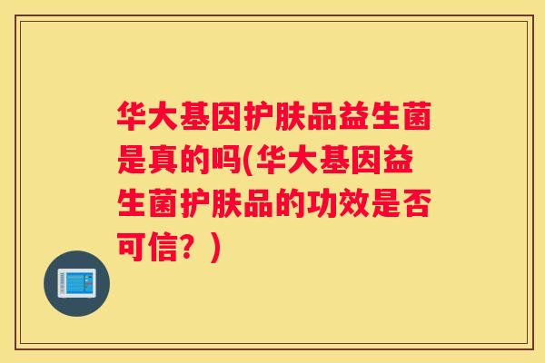 华大基因护肤品益生菌是真的吗(华大基因益生菌护肤品的功效是否可信？)