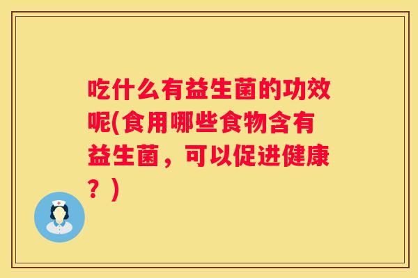 吃什么有益生菌的功效呢(食用哪些食物含有益生菌，可以促进健康？)