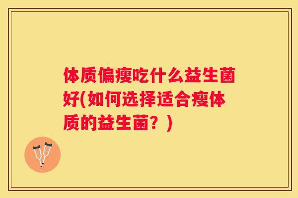 体质偏瘦吃什么益生菌好(如何选择适合瘦体质的益生菌？)