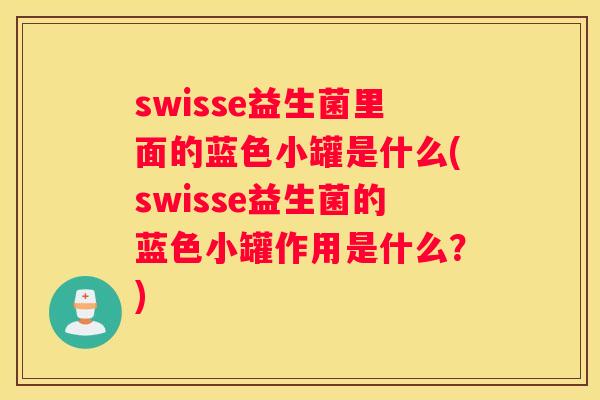 swisse益生菌里面的蓝色小罐是什么(swisse益生菌的蓝色小罐作用是什么？)