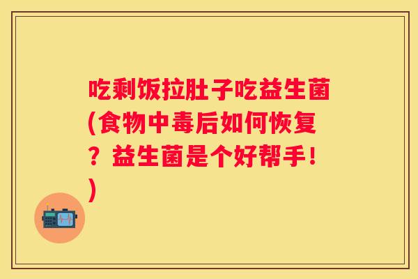 吃剩饭拉肚子吃益生菌(食物中毒后如何恢复？益生菌是个好帮手！)