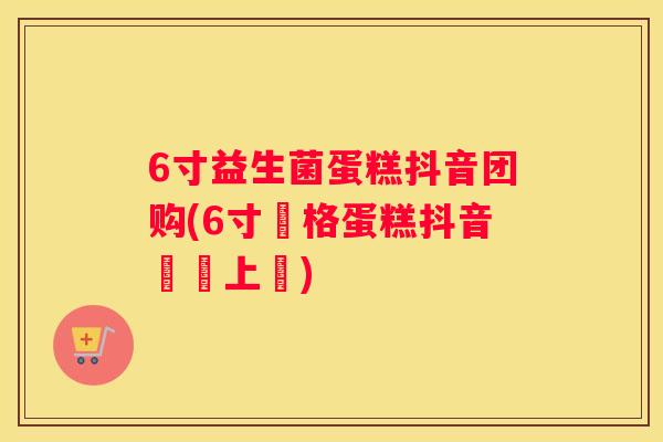 6寸益生菌蛋糕抖音团购(6寸優格蛋糕抖音團購上線)