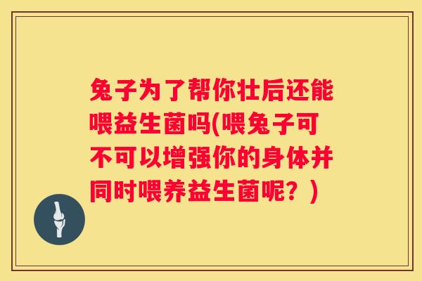 兔子为了帮你壮后还能喂益生菌吗(喂兔子可不可以增强你的身体并同时喂养益生菌呢？)