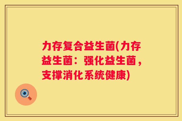 力存复合益生菌(力存益生菌：强化益生菌，支撑消化系统健康)