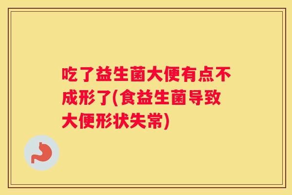 吃了益生菌大便有点不成形了(食益生菌导致大便形状失常)