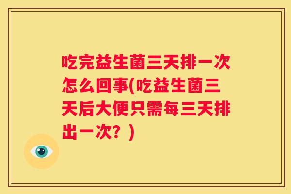 吃完益生菌三天排一次怎么回事(吃益生菌三天后大便只需每三天排出一次？)