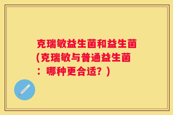 克瑞敏益生菌和益生菌(克瑞敏与普通益生菌：哪种更合适？)