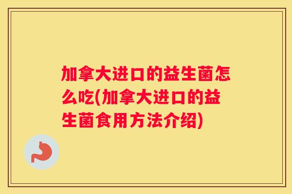 加拿大进口的益生菌怎么吃(加拿大进口的益生菌食用方法介绍)
