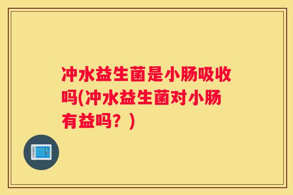 冲水益生菌是小肠吸收吗(冲水益生菌对小肠有益吗？)