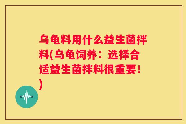 乌龟料用什么益生菌拌料(乌龟饲养：选择合适益生菌拌料很重要！)
