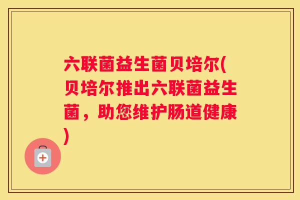六联菌益生菌贝培尔(贝培尔推出六联菌益生菌，助您维护肠道健康)